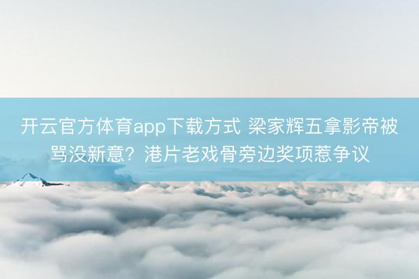 开云官方体育app下载方式 梁家辉五拿影帝被骂没新意？港片老戏骨旁边奖项惹争议