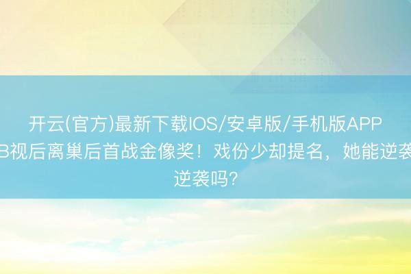 开云(官方)最新下载IOS/安卓版/手机版APP TVB视后离巢后首战金像奖！戏份少却提名，她能逆袭吗？
