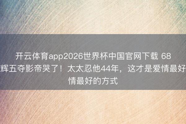 开云体育app2026世界杯中国官网下载 68岁梁家辉五夺影帝哭了！太太忍他44年，这才是爱情最好的方式