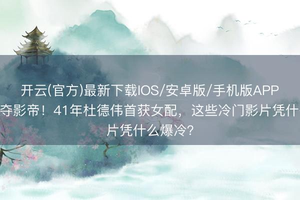 开云(官方)最新下载IOS/安卓版/手机版APP 梁家辉夺影帝！41年杜德伟首获女配，这些冷门影片凭什么爆冷？