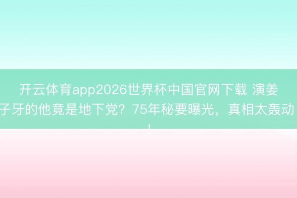 开云体育app2026世界杯中国官网下载 演姜子牙的他竟是地下党？75年秘要曝光，真相太轰动！