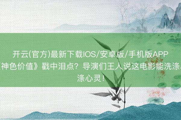 开云(官方)最新下载IOS/安卓版/手机版APP 被《神色价值》戳中泪点？导演们王人说这电影能洗涤心灵！