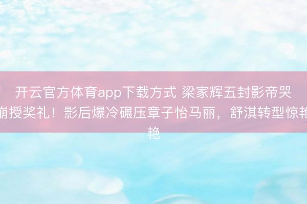 开云官方体育app下载方式 梁家辉五封影帝哭崩授奖礼！影后爆冷碾压章子怡马丽，舒淇转型惊艳