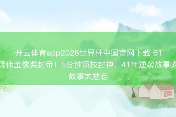 开云体育app2026世界杯中国官网下载 61岁杜德伟金像奖封帝！5分钟演技封神，41年逆袭故事太励志