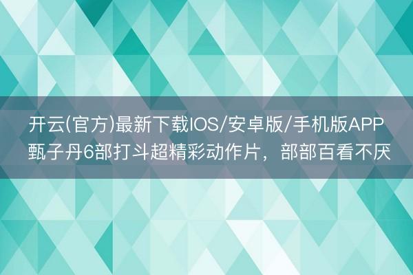 开云(官方)最新下载IOS/安卓版/手机版APP 甄子丹6部打斗超精彩动作片，部部百看不厌