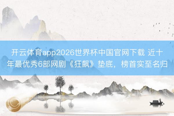 开云体育app2026世界杯中国官网下载 近十年最优秀6部网剧《狂飙》垫底，榜首实至名归