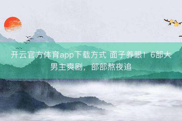 开云官方体育app下载方式 面子养眼!6部大男主爽剧,部部熬夜追