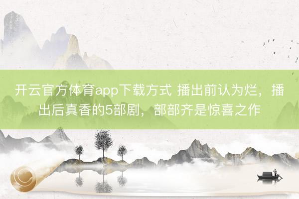 开云官方体育app下载方式 播出前认为烂，播出后真香的5部剧，部部齐是惊喜之作