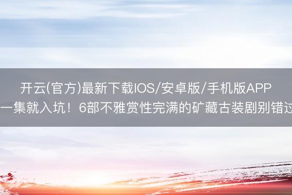 开云(官方)最新下载IOS/安卓版/手机版APP 一集就入坑！6部不雅赏性完满的矿藏古装剧别错过