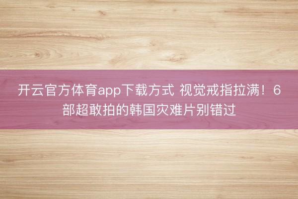 开云官方体育app下载方式 视觉戒指拉满!6部超敢拍的韩国灾难片别错过