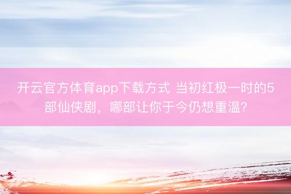 开云官方体育app下载方式 当初红极一时的5部仙侠剧，哪部让你于今仍想重温？