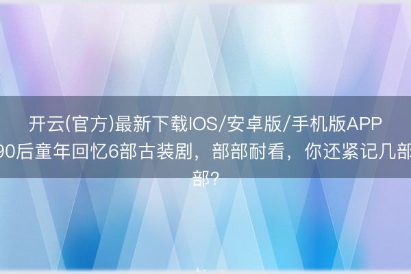 开云(官方)最新下载IOS/安卓版/手机版APP 90后童年回忆6部古装剧,部部耐看,你还紧记几部?