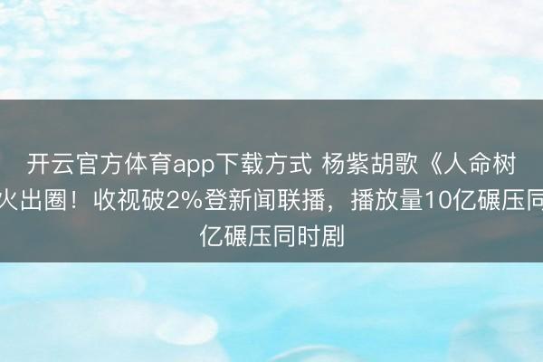 开云官方体育app下载方式 杨紫胡歌《人命树》爆火出圈！收视破2%登新闻联播，播放量10亿碾压同时剧