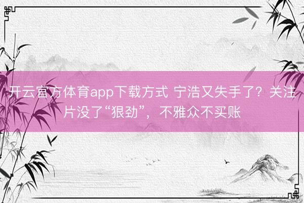 开云官方体育app下载方式 宁浩又失手了?关注片没了“狠劲”,不雅众不买账