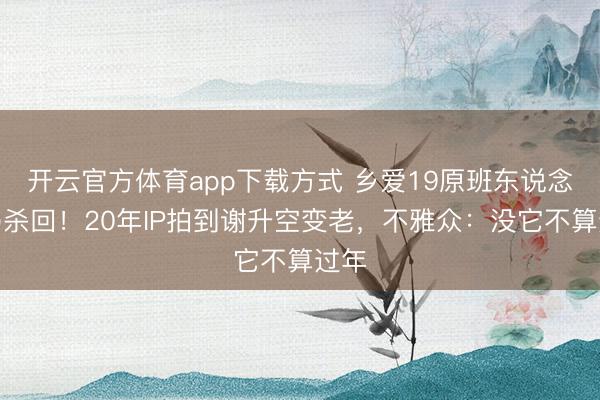 开云官方体育app下载方式 乡爱19原班东说念主马杀回！20年IP拍到谢升空变老，不雅众：没它不算过年