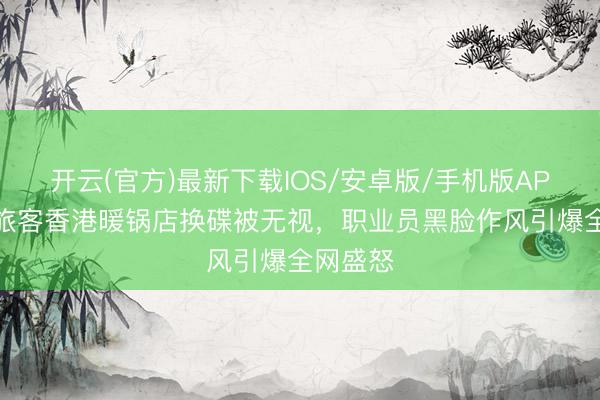 开云(官方)最新下载IOS/安卓版/手机版APP 内地旅客香港暖锅店换碟被无视，职业员黑脸作风引爆全网盛怒