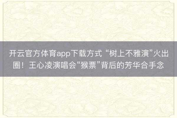 开云官方体育app下载方式 “树上不雅演”火出圈！王心凌演唱会“猴票”背后的芳华合手念