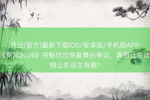 开云(官方)最新下载IOS/安卓版/手机版APP 李小冉《乘风2026》夺魁饮泣恢复舞台争议，真相让东谈主有趣？