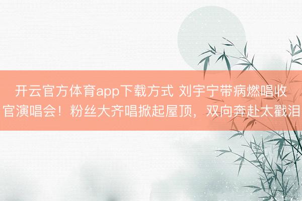 开云官方体育app下载方式 刘宇宁带病燃唱收官演唱会!粉丝大齐唱掀起屋顶,双向奔赴太戳泪
