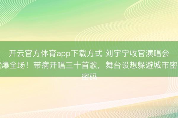 开云官方体育app下载方式 刘宇宁收官演唱会燃爆全场！带病开唱三十首歌，舞台设想躲避城市密码