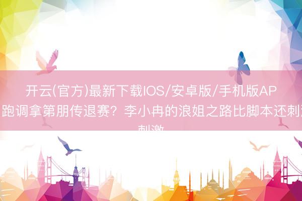 开云(官方)最新下载IOS/安卓版/手机版APP 跑调拿第朋传退赛？李小冉的浪姐之路比脚本还刺激