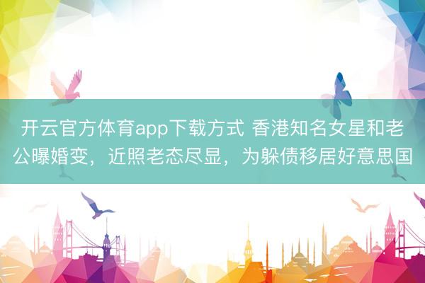 开云官方体育app下载方式 香港知名女星和老公曝婚变，近照老态尽显，为躲债移居好意思国