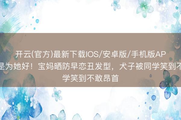 开云(官方)最新下载IOS/安卓版/手机版APP 我都是为她好！宝妈晒防早恋丑发型，犬子被同学笑到不敢昂首