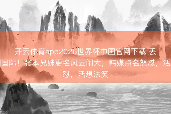 开云体育app2026世界杯中国官网下载 丢丑丢到国际！张本兄妹更名风云闹大，韩媒点名怒怼，活想法笑
