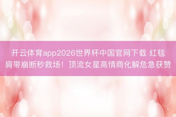 开云体育app2026世界杯中国官网下载 红毯肩带崩断秒救场！顶流女星高情商化解危急获赞