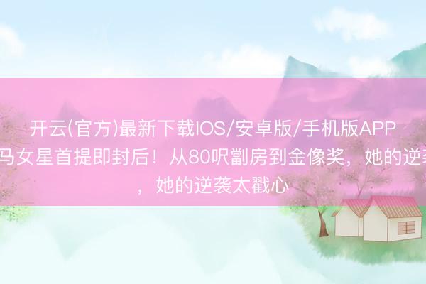 开云(官方)最新下载IOS/安卓版/手机版APP 36岁大马女星首提即封后！从80呎劏房到金像奖，她的逆袭太戳心