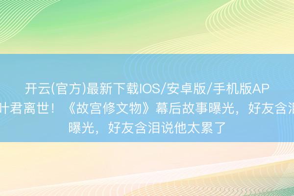 开云(官方)最新下载IOS/安卓版/手机版APP 43岁导演叶君离世！《故宫修文物》幕后故事曝光，好友含泪说他太累了