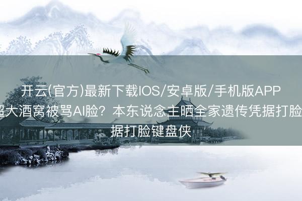 开云(官方)最新下载IOS/安卓版/手机版APP 天生超大酒窝被骂AI脸？本东说念主晒全家遗传凭据打脸键盘侠