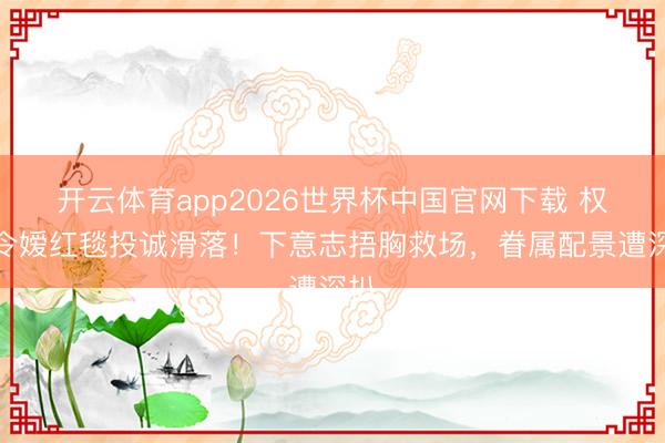 开云体育app2026世界杯中国官网下载 权门令嫒红毯投诚滑落！下意志捂胸救场，眷属配景遭深扒