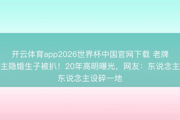 开云体育app2026世界杯中国官网下载 老牌艺东说念主隐婚生子被扒！20年高明曝光，网友：东说念主设碎一地