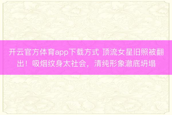 开云官方体育app下载方式 顶流女星旧照被翻出！吸烟纹身太社会，清纯形象澈底坍塌