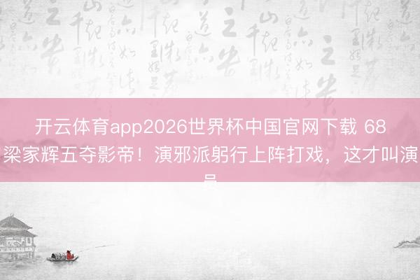开云体育app2026世界杯中国官网下载 68岁梁家辉五夺影帝！演邪派躬行上阵打戏，这才叫演员