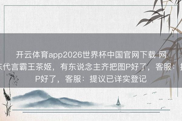 开云体育app2026世界杯中国官网下载 网友喊话请何润东代言霸王茶姬，有东说念主齐把图P好了，客服：提议已详实登记