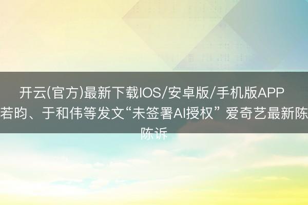 开云(官方)最新下载IOS/安卓版/手机版APP 张若昀、于和伟等发文“未签署AI授权” 爱奇艺最新陈诉