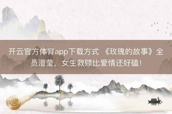 开云官方体育app下载方式 《玫瑰的故事》全员澄莹，女生救赎比爱情还好磕！