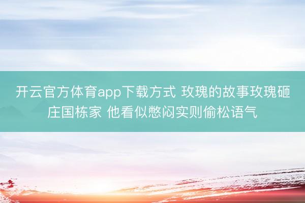 开云官方体育app下载方式 玫瑰的故事玫瑰砸庄国栋家 他看似憋闷实则偷松语气