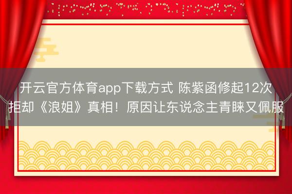 开云官方体育app下载方式 陈紫函修起12次拒却《浪姐》真相！原因让东说念主青睐又佩服