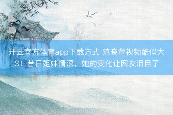 开云官方体育app下载方式 范晓萱视频酷似大S！昔日姐妹情深，她的变化让网友泪目了