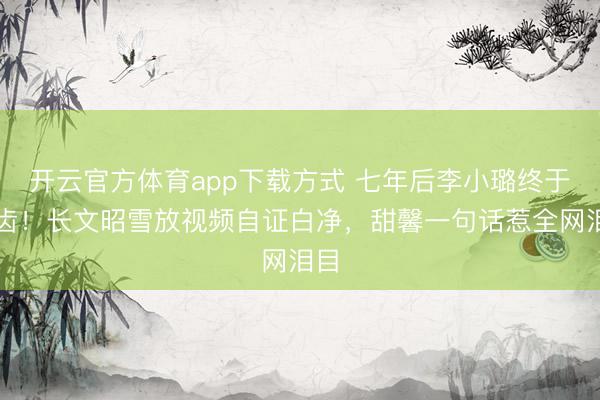 开云官方体育app下载方式 七年后李小璐终于启齿!长文昭雪放视频自证白净,甜馨一句话惹全网泪目