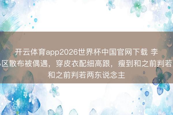 开云体育app2026世界杯中国官网下载 李湘带男儿小区散布被偶遇，穿皮衣配细高跟，瘦到和之前判若两东说念主