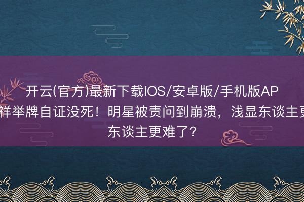 开云(官方)最新下载IOS/安卓版/手机版APP 罗志祥举牌自证没死！明星被责问到崩溃，浅显东谈主更难了？