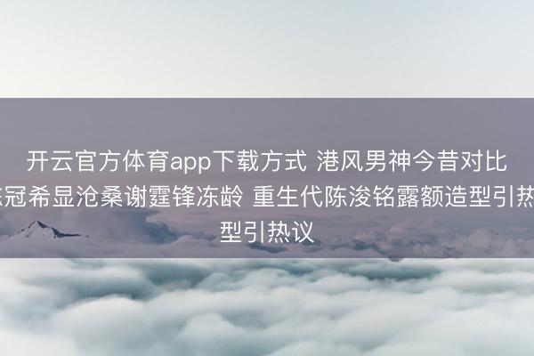 开云官方体育app下载方式 港风男神今昔对比 陈冠希显沧桑谢霆锋冻龄 重生代陈浚铭露额造型引热议