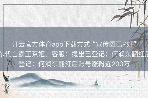开云官方体育app下载方式 “宣传图已P好”，网友喊话请何润东代言霸王茶姬，客服：提出已登记；何润东翻红后账号涨粉近200万