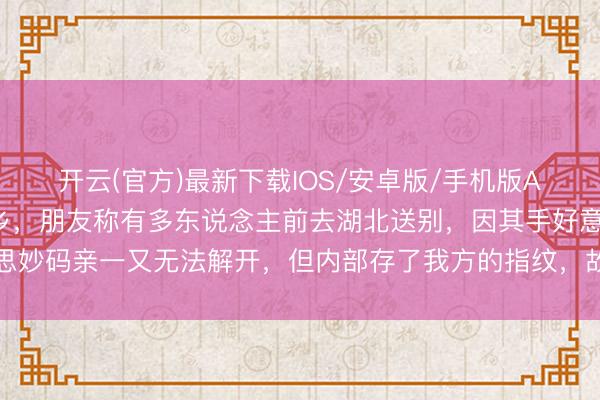 开云(官方)最新下载IOS/安卓版/手机版APP 叶君遗体已运回故乡，朋友称有多东说念主前去湖北送别，因其手好意思妙码亲一又无法解开，但内部存了我方的指纹，故暂期间管留神摄取各界慰问