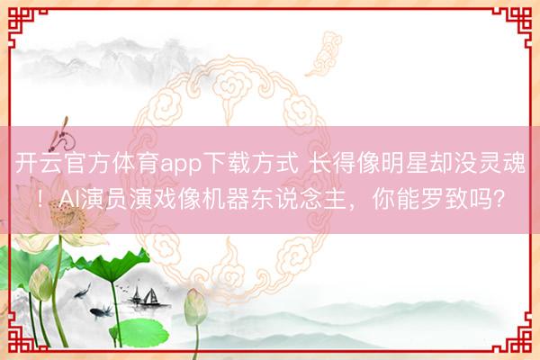 开云官方体育app下载方式 长得像明星却没灵魂!AI演员演戏像机器东说念主,你能罗致吗?