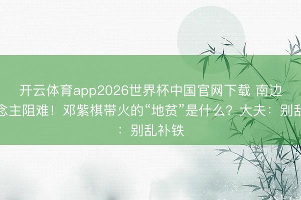 开云体育app2026世界杯中国官网下载 南边东说念主阻难！邓紫棋带火的“地贫”是什么？大夫：别乱补铁